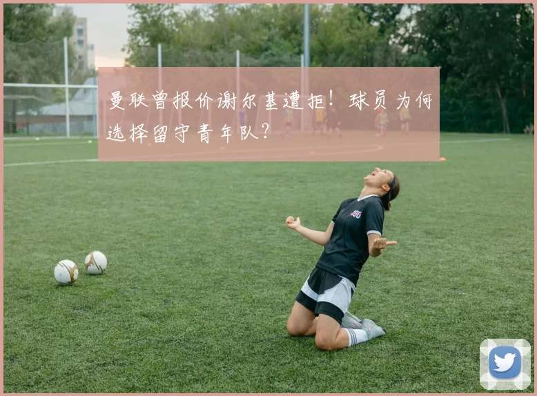 曼联曾报价谢尔基遭拒！球员为何选择留守青年队？