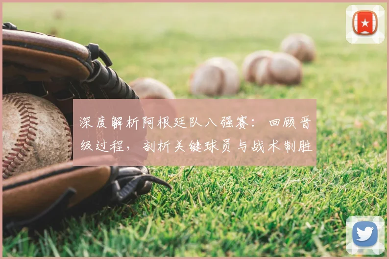 深度解析阿根廷队八强赛：回顾晋级过程，剖析关键球员与战术制胜点