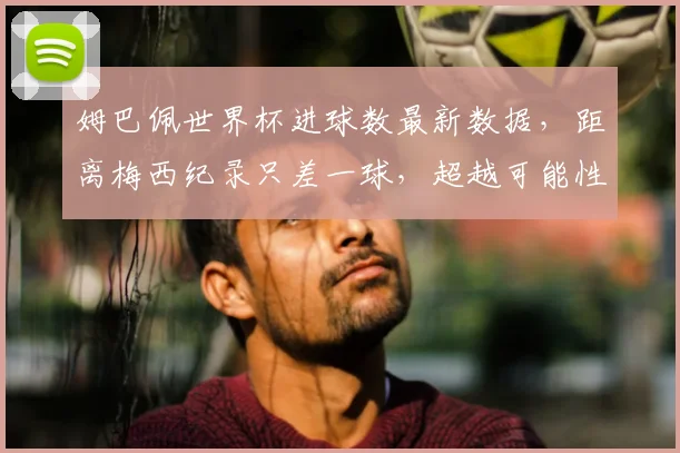 姆巴佩世界杯进球数最新数据，距离梅西纪录只差一球，超越可能性分析