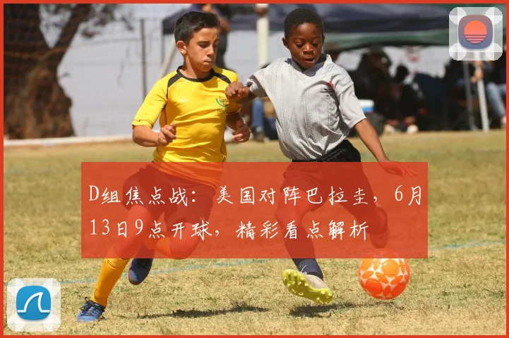 D组焦点战：美国对阵巴拉圭，6月13日9点开球，精彩看点解析