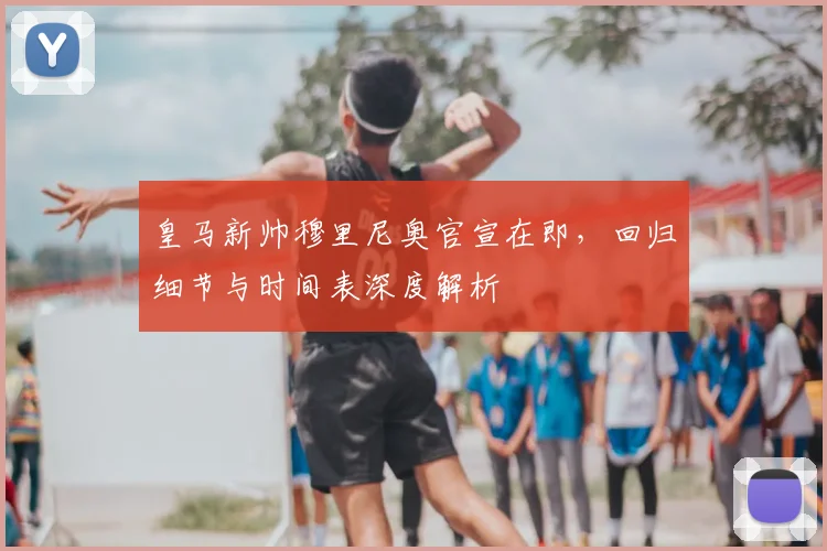 皇马新帅穆里尼奥官宣在即，回归细节与时间表深度解析