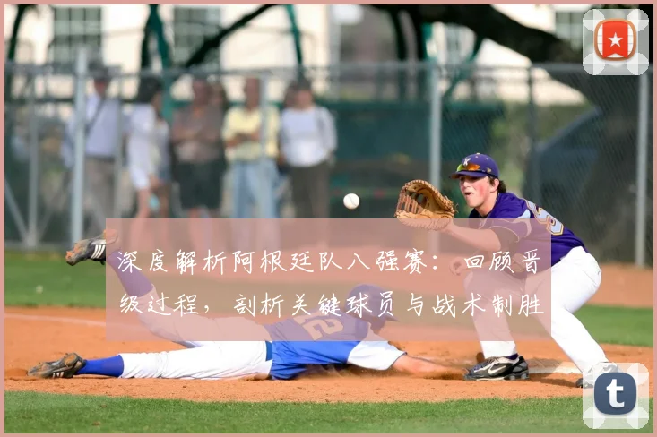深度解析阿根廷队八强赛：回顾晋级过程，剖析关键球员与战术制胜点
