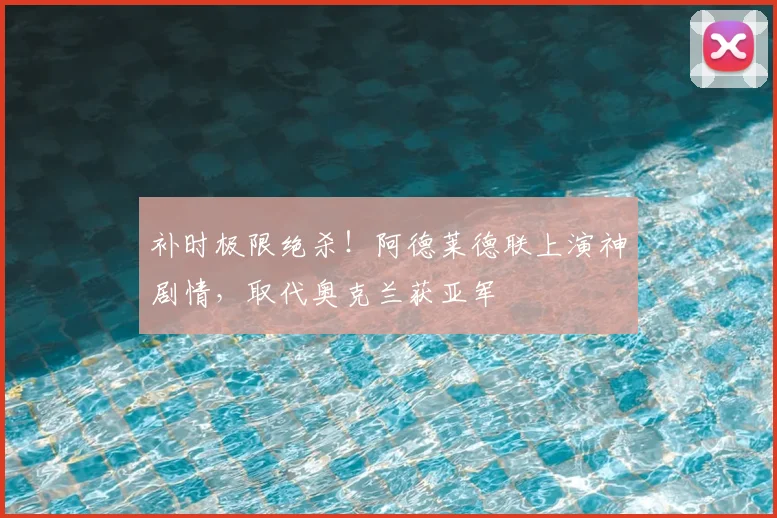 补时极限绝杀！阿德莱德联上演神剧情，取代奥克兰获亚军