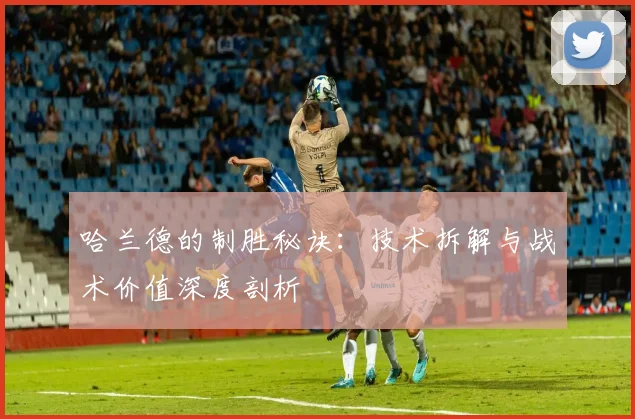 哈兰德的制胜秘诀：技术拆解与战术价值深度剖析