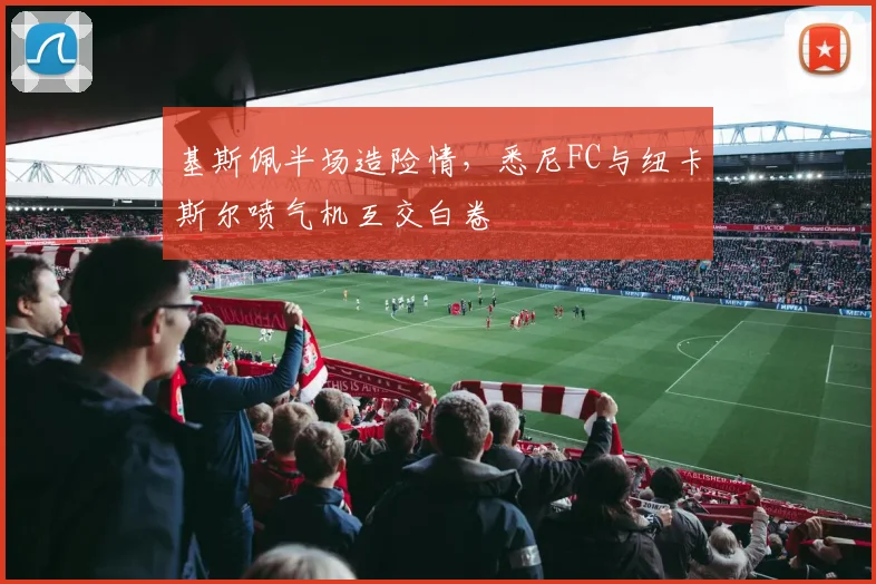 基斯佩半场造险情，悉尼FC与纽卡斯尔喷气机互交白卷