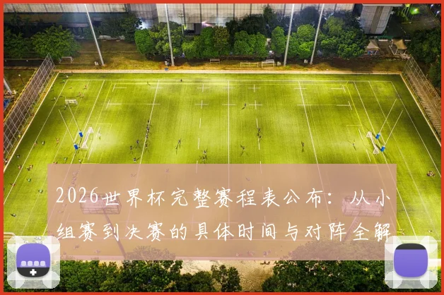 2026世界杯完整赛程表公布：从小组赛到决赛的具体时间与对阵全解析