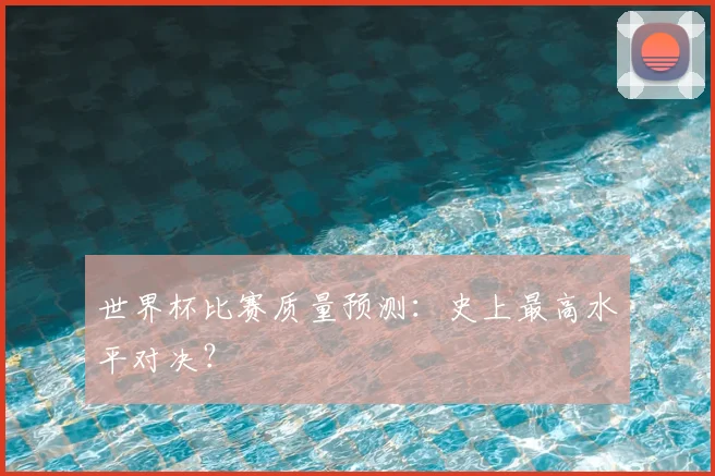 世界杯比赛质量预测：史上最高水平对决？