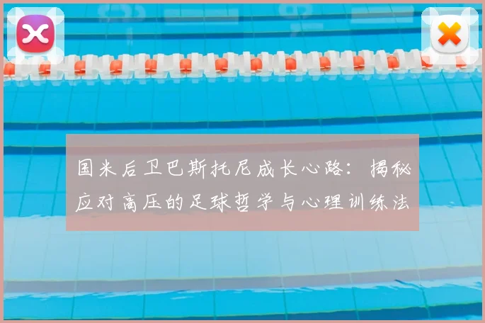 国米后卫巴斯托尼成长心路：揭秘应对高压的足球哲学与心理训练法
