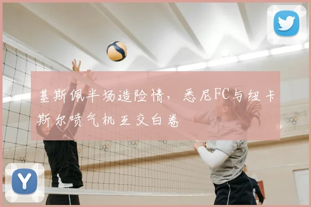 基斯佩半场造险情，悉尼FC与纽卡斯尔喷气机互交白卷