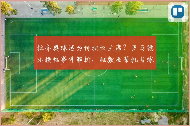 拉齐奥球迷为何抗议主席？罗马德比横幅事件解析，细数洛蒂托与球迷的多年恩怨