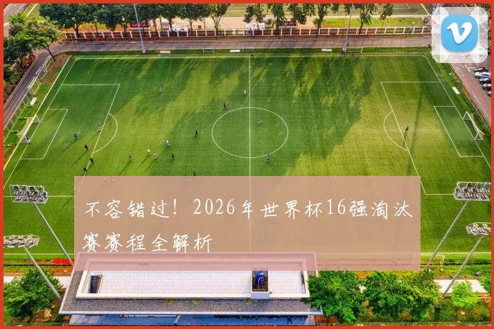 不容错过！2026年世界杯16强淘汰赛赛程全解析