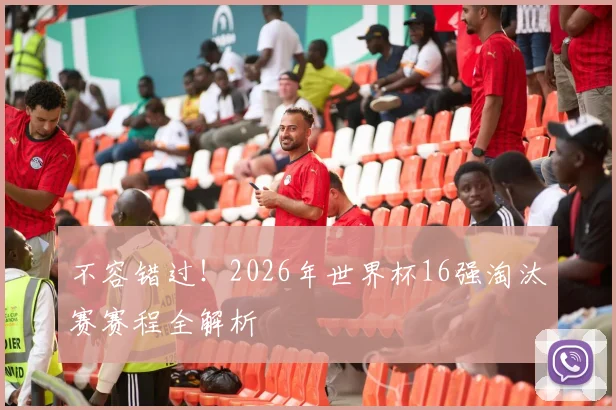 不容错过！2026年世界杯16强淘汰赛赛程全解析