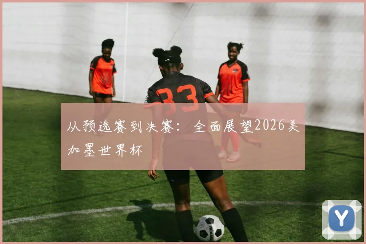 从预选赛到决赛：全面展望2026美加墨世界杯