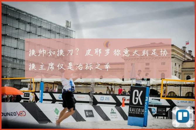 换帅如换刀？皮耶罗称意大利足协换主席仅是治标之举