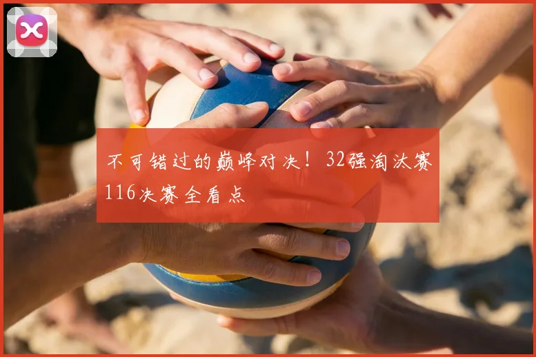 不可错过的巅峰对决！32强淘汰赛116决赛全看点
