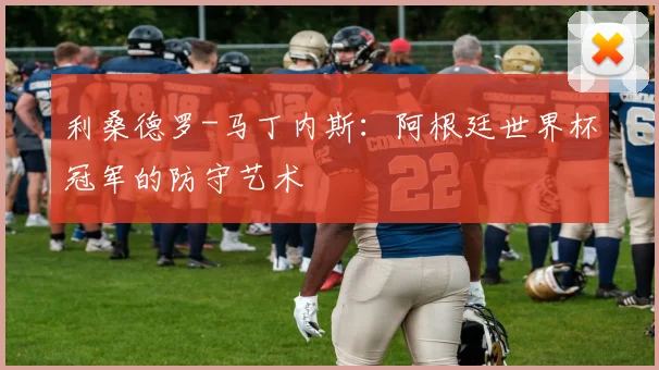 利桑德罗-马丁内斯：阿根廷世界杯冠军的防守艺术
