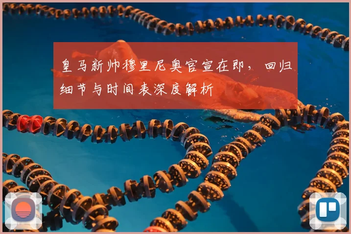 皇马新帅穆里尼奥官宣在即，回归细节与时间表深度解析