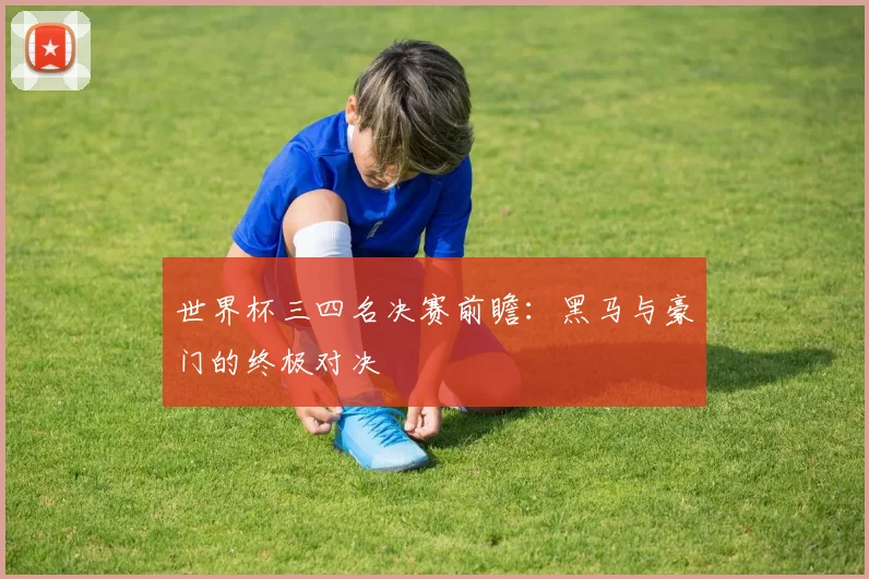 世界杯三四名决赛前瞻：黑马与豪门的终极对决