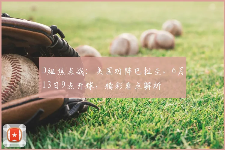 D组焦点战:美国对阵巴拉圭,6月13日9点开球,精彩看点解析