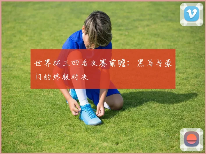 世界杯三四名决赛前瞻：黑马与豪门的终极对决